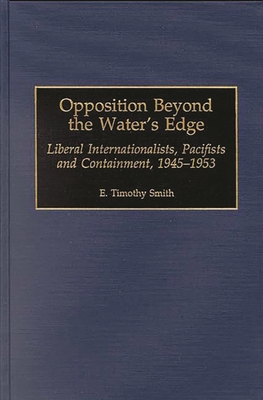 Opposition Beyond the Water's Edge: Liberal Internationalists, Pacifists and Containment, 1945-1953 (Contributions to the Study of World History #67) Cover Image