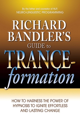 Richard Bandler's Guide to Trance-formation: How to Harness the Power of Hypnosis to Ignite Effortless and Lasting Change By Richard Bandler Cover Image