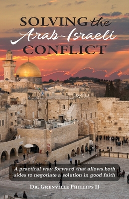Solving the Arab-Israeli Conflict: A Practical Way Forward that Allows Both Sides to Negotiate a Solution in Good Faith By II Phillips, Grenville Cover Image