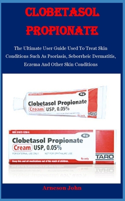 Clobetasol Propionate: The Ultimate User Guide Used To Treat Skin Conditions Such As Psoriasis, Seborrheic Dermatitis, Eczema And Other Skin Cover Image
