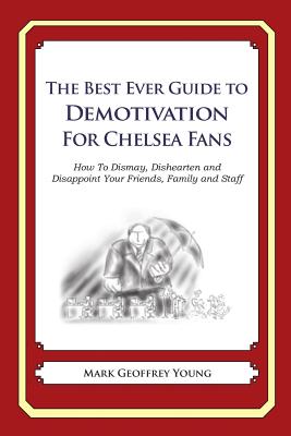 The Best Ever Guide to Demotivation for Chelsea Fans: How To Dismay, Dishearten and Disappoint Your Friends, Family and Staff By Dick DeBartolo (Introduction by), Mark Geoffrey Young Cover Image