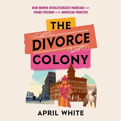 The Divorce Colony: How Women Revolutionized Marriage and Found Freedom on the American Frontier By April White, April White (Read by), Lisa Flanagan (Read by) Cover Image