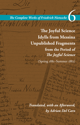 The Joyful Science / Idylls from Messina / Unpublished Fragments from the Period of the Joyful Science (Spring 1881-Summer 1882): Volume 6 (Complete Works of Friedrich Nietzsche) By Friedrich Wilhelm Nietzsche, Alan Schrift (Editor), Adrian del Caro (Translator) Cover Image