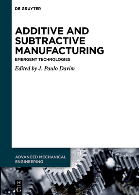 Additive and Subtractive Manufacturing: Emergent Technologies (Advanced Mechanical Engineering #4)