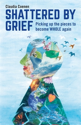 Shattered by Grief: Picking Up the Pieces to Become Whole Again By Claudia Coenen Cover Image