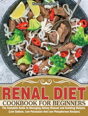 Renal Diet Cookbook for Beginners: The Complete Guide to Managing Kidney Disease and Avoiding Dialysis. (Low Sodium, Low Potassium And Low Phosphorous By Karen J. Holland Cover Image