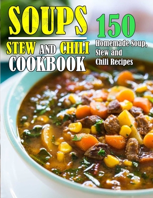 Soups, Stew and Chili Cookbook: 150 Homemade Soup, Stew and Chili ...