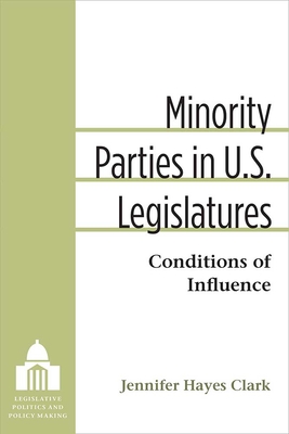 Minority Parties in U.S. Legislatures: Conditions of Influence (Legislative Politics And Policy Making) By Jennifer Clark Cover Image