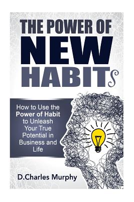 The Power of New Habit: How To Use The Power Of New Habits To Unleash Your True Potential In Business And Life By D. Charles Murphy Cover Image
