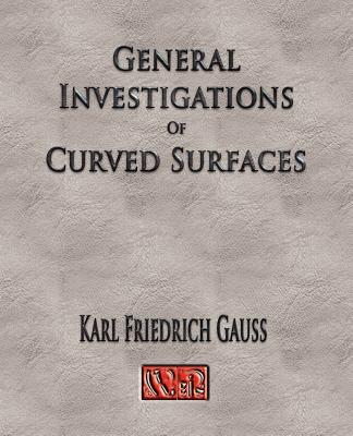 General Investigations Of Curved Surfaces - Unabridged By Carl Friedrich Gauss, Adam Hiltebeitel (Translator), James Morehead (Translator) Cover Image