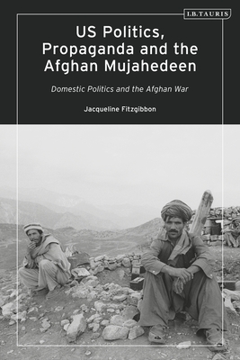 Us Politics, Propaganda and the Afghan Mujahedeen: Domestic Politics and the Afghan War (Library of Modern American History) Cover Image