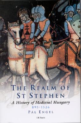 The Realm of St Stephen: A History of Medieval Hungary, 895-1526 (International Library of Historical Studies)