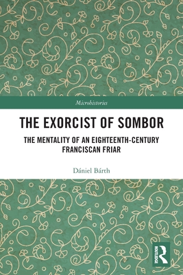 The Exorcist of Sombor: The Mentality of an Eighteenth-Century Franciscan Friar (Microhistories) By Dániel Bárth Cover Image