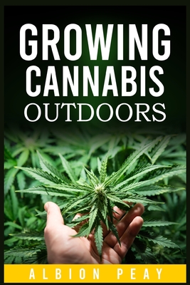 Growing Cannabis Outdoors: A Step-by-Step Approach to Outdoor Marijuana Cultivation (2022 Guide for Beginners) By Albion Peay Cover Image