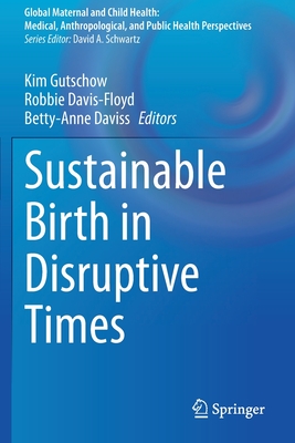Sustainable Birth in Disruptive Times (Global Maternal and Child Health) By Kim Gutschow (Editor), Robbie Davis-Floyd (Editor), Betty-Anne Daviss (Editor) Cover Image