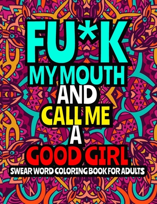 Fu*k My Mouth and Call Me a Good Girl: An Adult Coloring Book Featuring Stress Relieving Swear Word Designs ll 40 Hilarious Swear Word Coloring Pages Cover Image