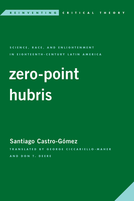 Zero-Point Hubris: Science, Race, and Enlightenment in Eighteenth-Century Latin America (Reinventing Critical Theory) By Santiago Castro-Gómez, George Ciccariello-Maher (Translator), Don T. Deere (Translator) Cover Image