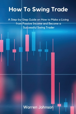 How To Swing Trade: A Step-by-Step Guide on How to Make a Living from Passive Income and Become a Successful Swing Trader By Warren Johnson Cover Image