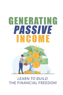 Generating Passive Income: Learn To Build The Financial Freedom: Passive Income Aggressive Retirement Cover Image