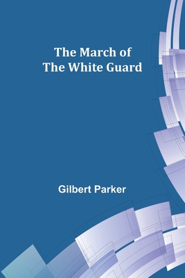 The March of the White Guard By Gilbert Parker Cover Image