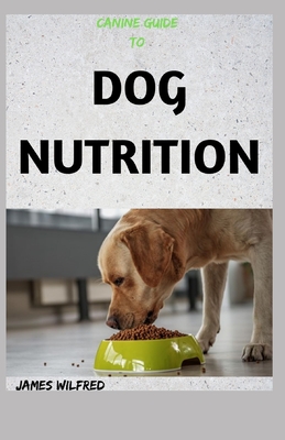 Canine Guide to Dog Nutrition: The Complete Guide By James Wilfred Cover Image