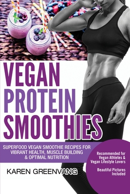 Vegan Protein Smoothies: Superfood Vegan Smoothie Recipes for Vibrant Health, Muscle Building & Optimal Nutrition By Karen Greenvang Cover Image