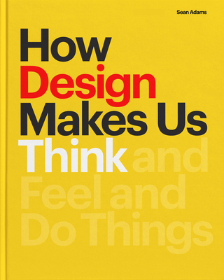 How Design Makes Us Think PB: And Feel and Do Things By Sean Adams Cover Image