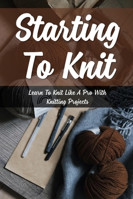 Starting To Knit: Learn To Knit Like A Pro With Knitting Projects: Knitting Techniques Cover Image