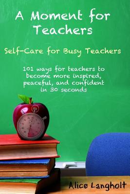 A Moment for Teachers: Self-Care for Busy Teachers - 101 free ways for teachers to become more inspired, peaceful, and confident in 30 second By Alice Langholt Cover Image