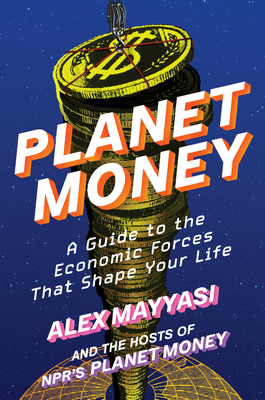 Planet Money: A Guide to the Economic Forces That Shape Your Life By Alex Mayyasi, Hosts of NPR's Planet Money, Alex Goldmark (Introduction by) Cover Image