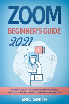 Zoom Beginner's Guide 2021: Webinar Videos Are the Future in Teaching and Business. Master Zoom Meetings and Boost Your Business and Education. Cover Image