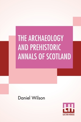 The Archaeology And Prehistoric Annals Of Scotland By Daniel Wilson Cover Image