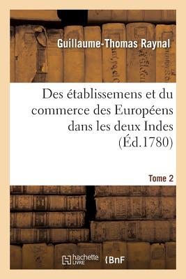 Histoire Philosophique Et Politique Des Établissemens Et Du Commerce Des Européens: Dans Les Deux Indes. Tome 2