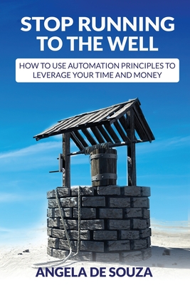 Stop Running to the Well: How to use Automation Principles to Leverage your Time and Money By Angela De Souza Cover Image