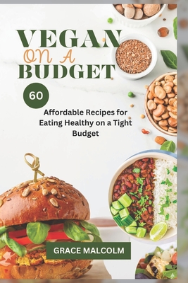 Vegan On a Budget: 60 Affordable Recipes for Eating Healthy on a Tight Budget By Grace Malcolm Cover Image
