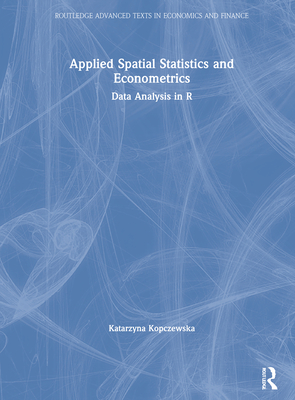 Applied Spatial Statistics and Econometrics: Data Analysis in R (Routledge Advanced Texts in Economics and Finance) By Katarzyna Kopczewska Cover Image