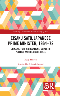 Eisaku Sato, Japanese Prime Minister, 1964-72: Okinawa, Foreign Relations, Domestic Politics and the Nobel Prize (Routledge Studies in the Modern History of Asia) Cover Image