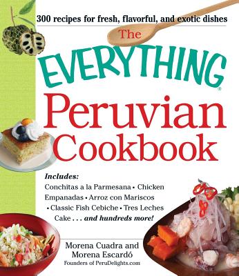 The Everything Peruvian Cookbook: Includes Conchitas a la Parmesana, Chicken Empanadas, Arroz con Mariscos, Classic Fish Cebiche, Tres Leches Cake and hundreds more! (Everything® Series) Cover Image