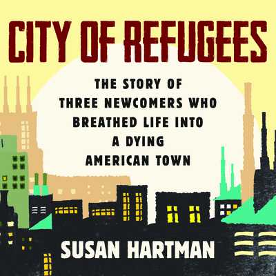 City of Refugees: The Story of Three Newcomers Who Breathed Life Into a Dying American Town By Susan Hartman, Samara Naeymi (Read by) Cover Image