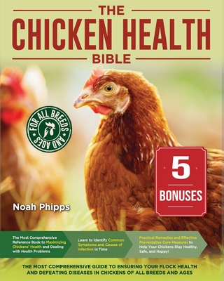 The Chicken Health Bible: The Most Comprehensive Guide to Ensuring Your Flock Health and Defeating Diseases in Chickens of All Breeds and Ages By Noah Phipps Cover Image