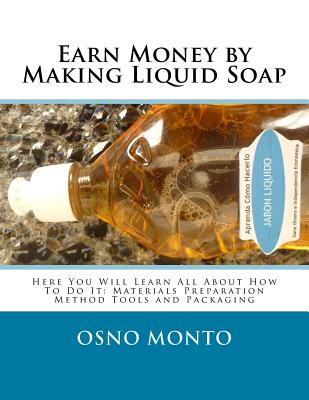 Earn Money by Making Liquid Soap: Here You Will Learn All About How To Do It: Materials Preparation Method Tools and Packaging By Osno Monto Cover Image