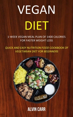 Vegan Diet: 1-week Vegan Meal Plan of 1400 Calories For Faster Weight Loss (Quick and Easy Nutrition Food Cookbook of Vegetarian D By Alvin Carr Cover Image
