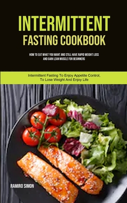 Intermittent Fasting Cookbook: How To Eat What You Want And Still Have Rapid Weight Loss And Gain Lean Muscle For Beginners (Intermittent Fasting To By Ramiro Simon Cover Image