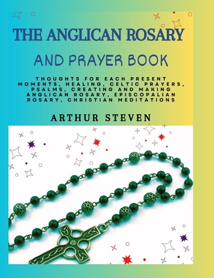 The Anglican Rosary and Prayer Book: Thoughts For Each Present Moments,  Healing, Celtic Prayers, Psalms, Creating and Making Anglican Rosary,  Episcopa