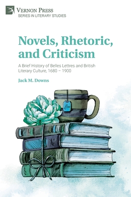 Novels, Rhetoric, and Criticism: A Brief History of Belles Lettres and British Literary Culture, 1680 - 1900 (Literary Studies) By Jack M. Downs Cover Image