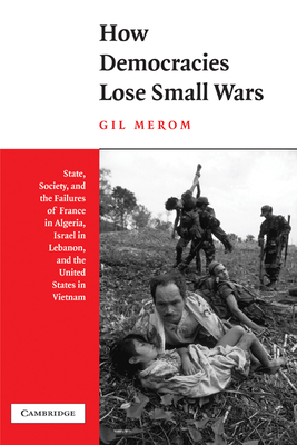How Democracies Lose Small Wars: State, Society, and the Failures of France in Algeria, Israel in Lebanon, and the United States in Vietnam Cover Image