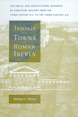 Temples and Towns in Roman Iberia: The Social and Architectural Dynamics of Sanctuary Designs, from the Third Century B.C. to the Third Century A.D. By William E. Mierse Cover Image