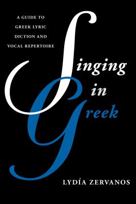 Singing in Greek: A Guide to Greek Lyric Diction and Vocal Repertoire (Guides to Lyric Diction) By Lydía Zervanos Cover Image