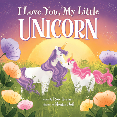 I Love You, My Little Unicorn By Rose Rossner, Morgan Huff (Illustrator) Cover Image