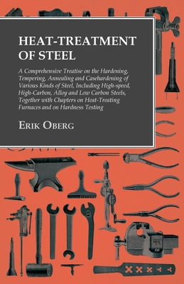 Heat-Treatment of Steel: A Comprehensive Treatise on the Hardening, Tempering, Annealing and Casehardening of Various Kinds of Steel: Including High-S By Erik Oberg Cover Image